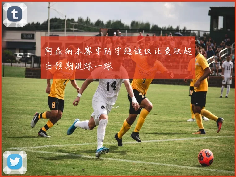 阿森纳本赛季防守稳健仅让曼联超出预期进球一球