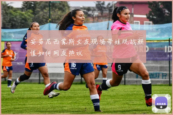 安芬尼西蒙斯女友现场带娃观战颜值如何网友热议