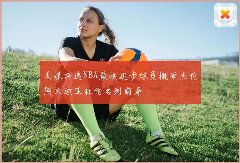 美媒评选NBA最快进步球员概率杰伦阿夫迪亚杜伦名列前茅