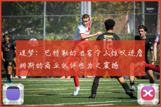 追梦：巴特勒的酒窖令人惊叹连詹姆斯的商业伙伴也为之震撼