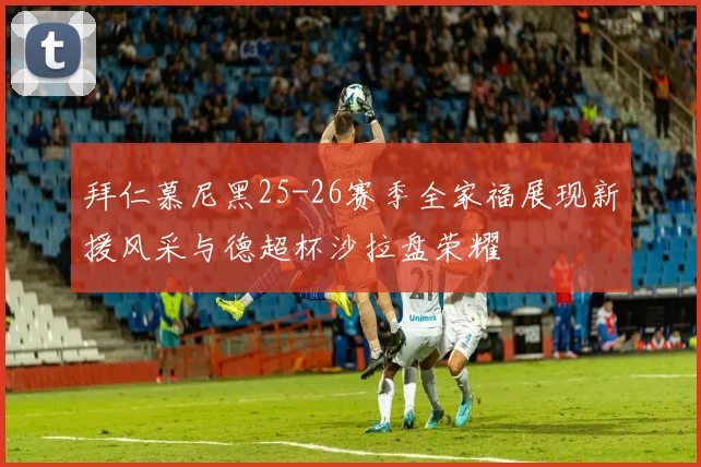 拜仁慕尼黑25-26赛季全家福展现新援风采与德超杯沙拉盘荣耀