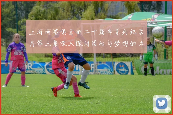 上海海港俱乐部二十周年系列纪录片第三集深入探讨团结与梦想的力量