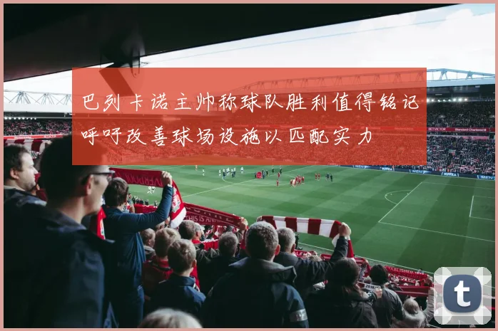 巴列卡诺主帅称球队胜利值得铭记呼吁改善球场设施以匹配实力