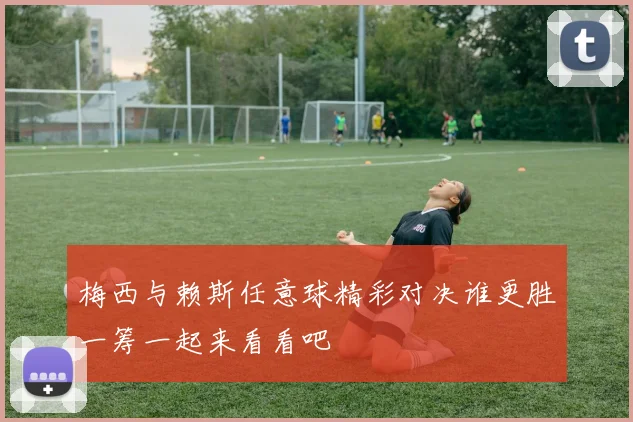 梅西与赖斯任意球精彩对决谁更胜一筹一起来看看吧