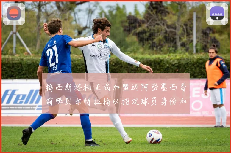 梅西新搭档正式加盟迈阿密墨西哥前锋贝尔特拉梅以指定球员身份加盟