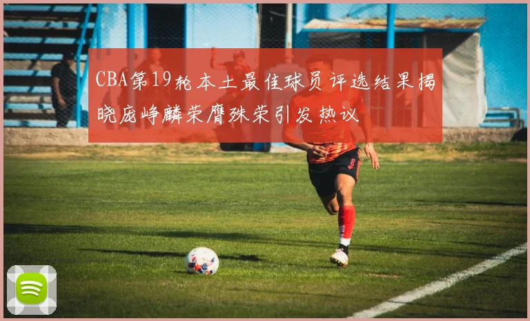 CBA第19轮本土最佳球员评选结果揭晓庞峥麟荣膺殊荣引发热议