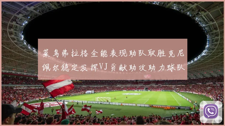 菜鸟弗拉格全能表现助队取胜克尼佩尔稳定发挥VJ贡献助攻助力球队进攻