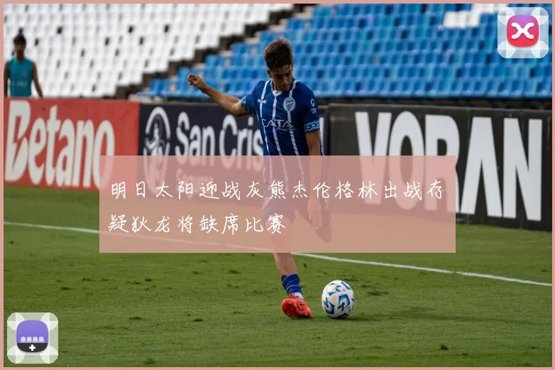 明日太阳迎战灰熊杰伦格林出战存疑狄龙将缺席比赛