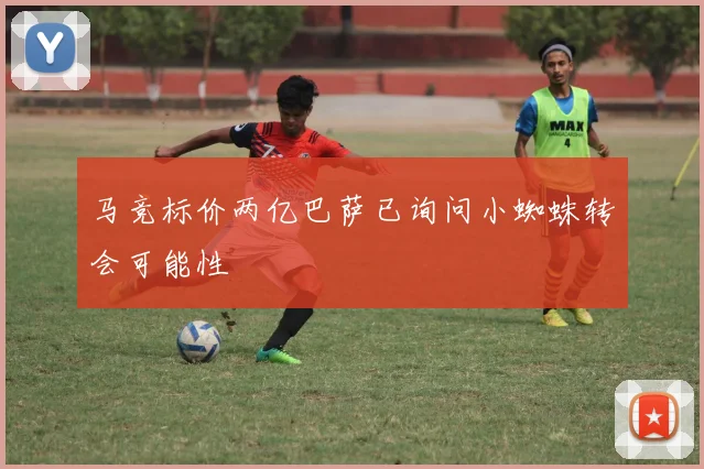 马竞标价两亿巴萨已询问小蜘蛛转会可能性