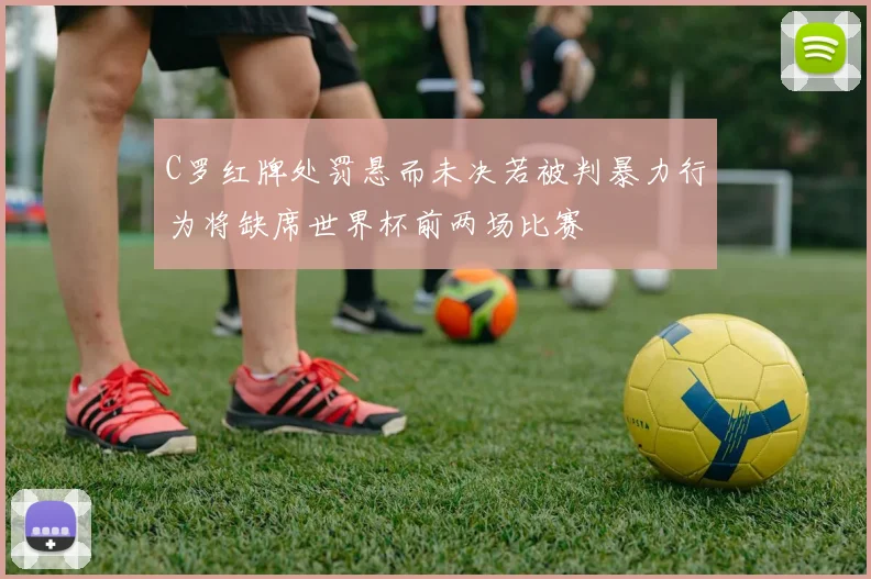 C罗红牌处罚悬而未决若被判暴力行为将缺席世界杯前两场比赛