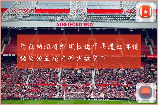 阿森纳租将维埃拉德甲再遭红牌情绪失控五轮内两次被罚下