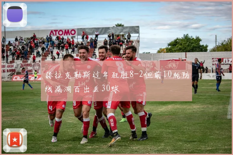 赫拉克勒斯过年狂胜8-2但前10轮防线漏洞百出丢30球