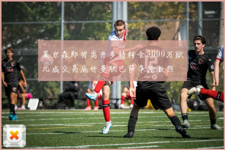 莱尔森即将离开多特转会3000万欧元成交易底价曼联巴萨争抢激烈