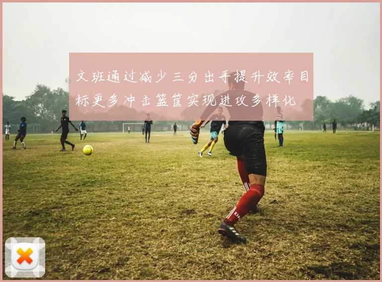 文班通过减少三分出手提升效率目标更多冲击篮筐实现进攻多样化