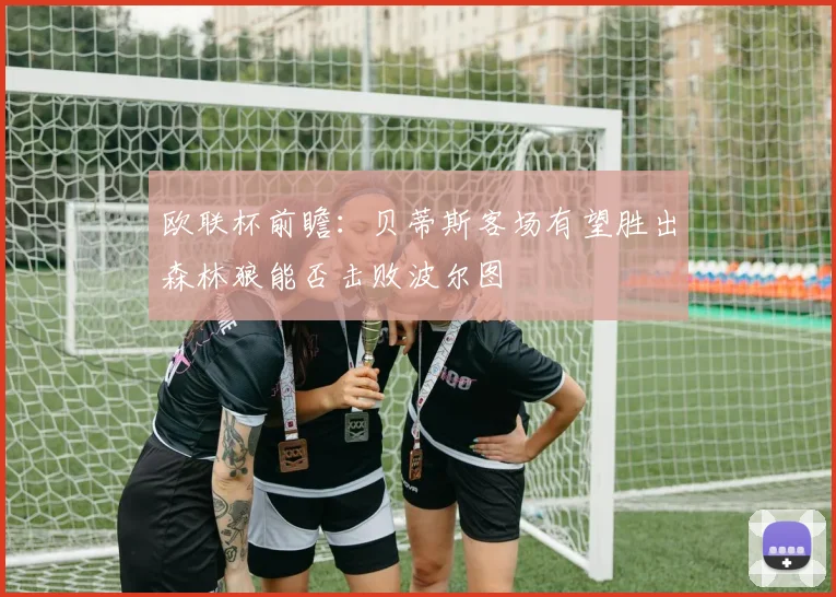 欧联杯前瞻：贝蒂斯客场有望胜出森林狼能否击败波尔图