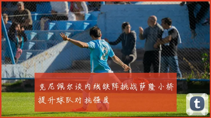克尼佩尔谈内线缺阵挑战萨隆小桥提升球队对抗强度