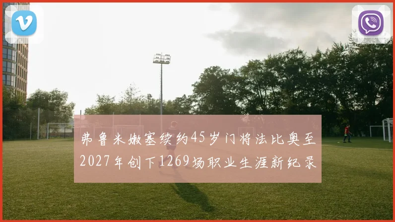 弗鲁米嫩塞续约45岁门将法比奥至2027年创下1269场职业生涯新纪录