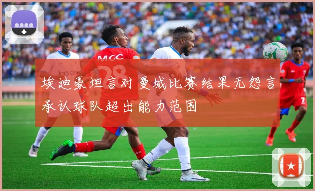 埃迪豪坦言对曼城比赛结果无怨言承认球队超出能力范围