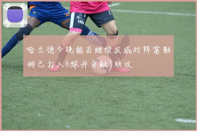 哈兰德今晚能否继续发威对阵富勒姆已打入6球并贡献1助攻