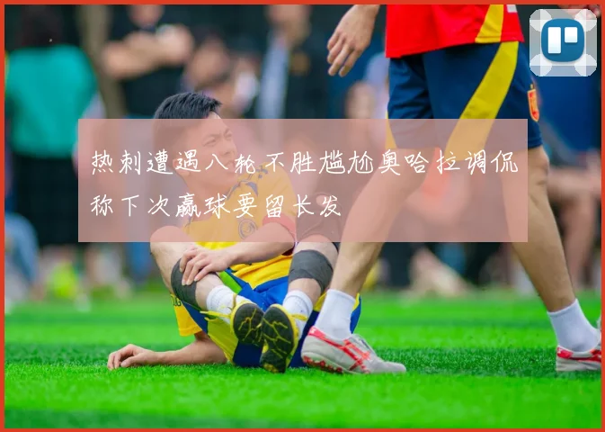 热刺遭遇八轮不胜尴尬奥哈拉调侃称下次赢球要留长发