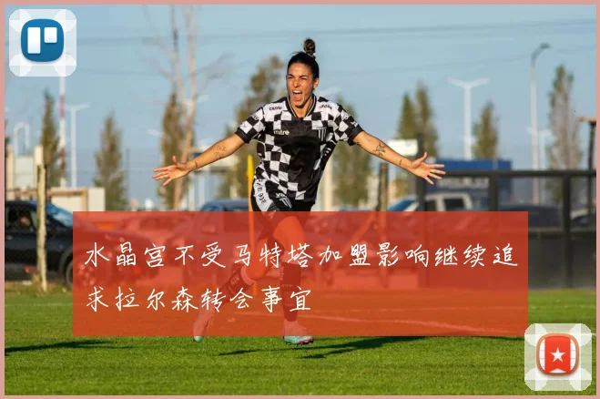 水晶宫不受马特塔加盟影响继续追求拉尔森转会事宜