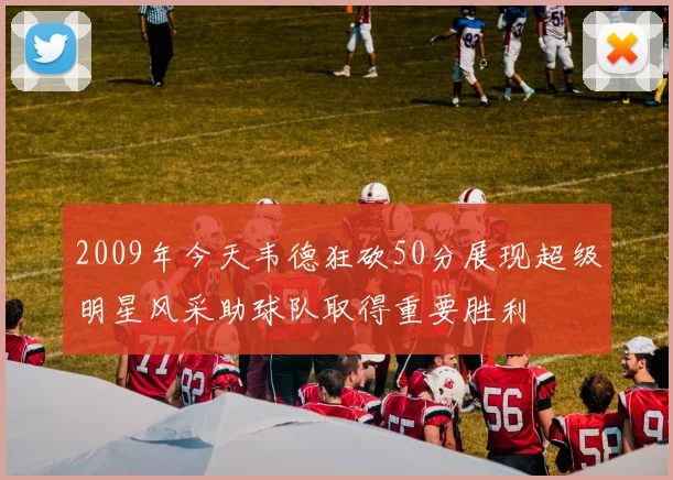 2009年今天韦德狂砍50分展现超级明星风采助球队取得重要胜利