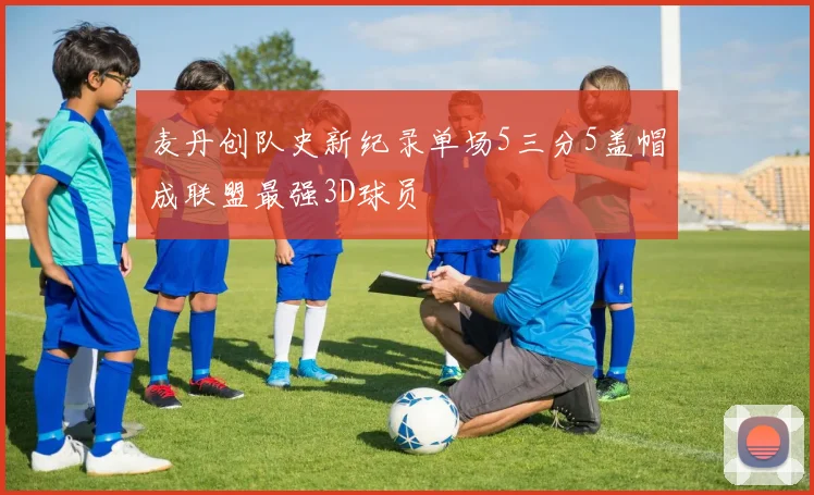 麦丹创队史新纪录单场5三分5盖帽成联盟最强3D球员