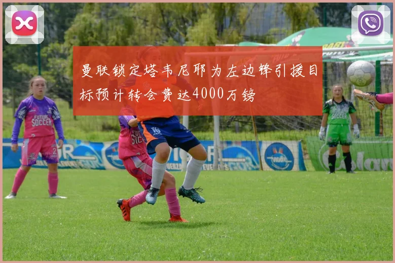 曼联锁定塔韦尼耶为左边锋引援目标预计转会费达4000万镑