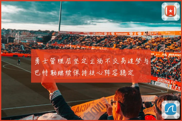 勇士管理层坚定立场不交易追梦与巴特勒继续保持核心阵容稳定