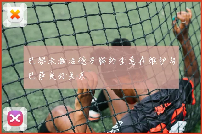 巴黎未激活德罗解约金意在维护与巴萨良好关系