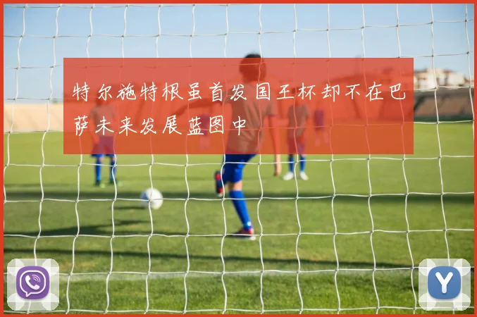 特尔施特根虽首发国王杯却不在巴萨未来发展蓝图中