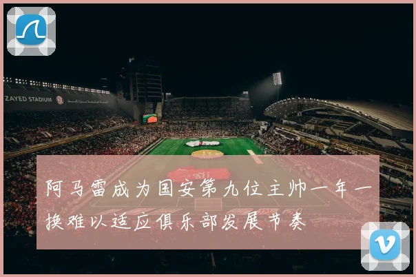 阿马雷成为国安第九位主帅一年一换难以适应俱乐部发展节奏