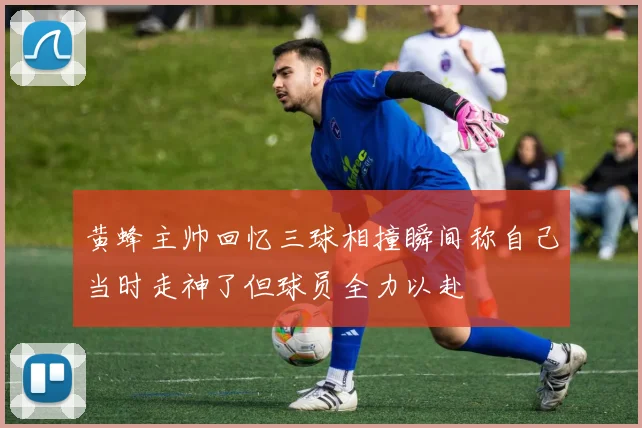 黄蜂主帅回忆三球相撞瞬间称自己当时走神了但球员全力以赴